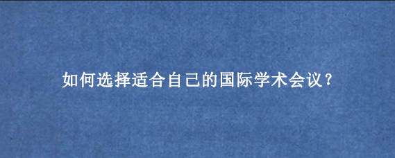 如何选择适合自己的国际学术会议?