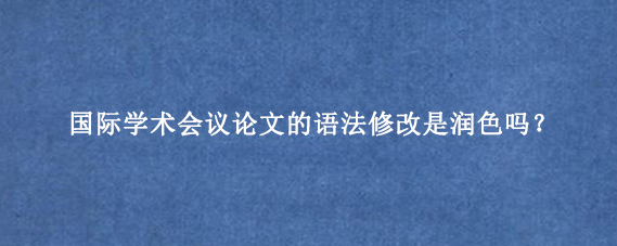 国际学术会议论文的语法修改是润色吗?