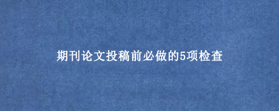 期刊论文投稿前必做的5项检查