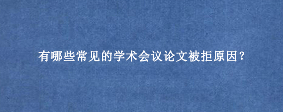 有哪些常见的学术会议论文被拒原因?