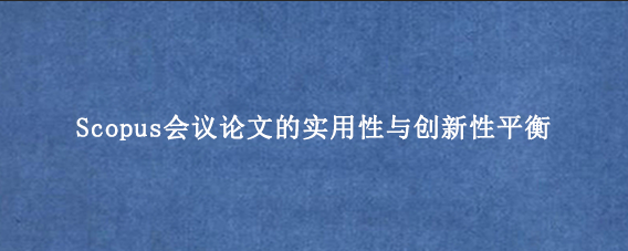 Scopus会议论文的实用性与创新性平衡
