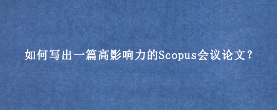 如何写出一篇高影响力的Scopus会议论文?