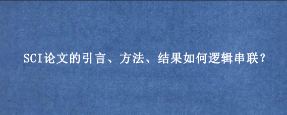 SCI论文的引言、方法、结果如何逻辑串联?
