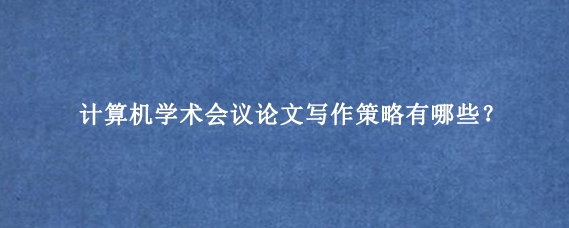 计算机学术会议论文写作策略有哪些?