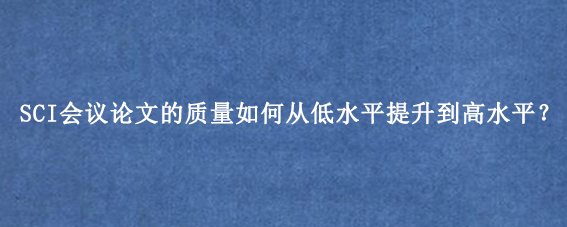 SCI会议论文的质量如何从低水平提升到高水平？
