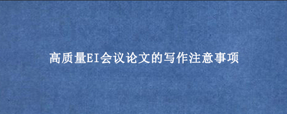 高质量EI会议论文的写作注意事项