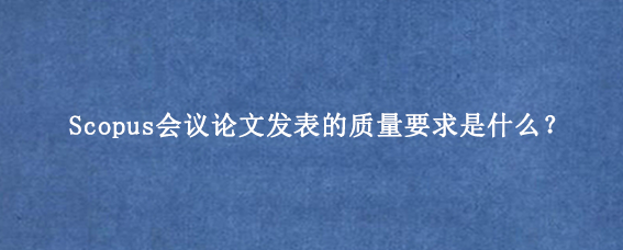 Scopus会议论文发表的质量要求是什么？