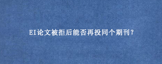 EI论文被拒后能否再投同个期刊?