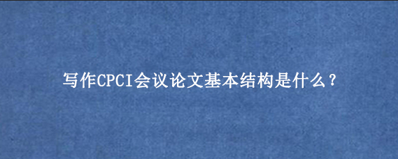 写作CPCI会议论文基本结构是什么?
