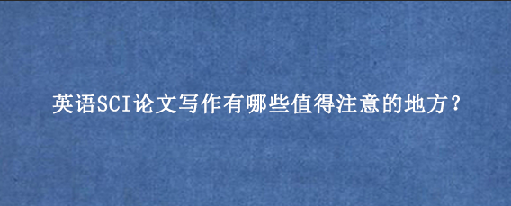 英语SCI论文写作有哪些值得注意的地方？