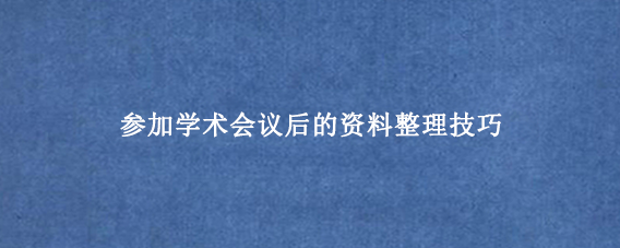 参加学术会议后的资料整理技巧