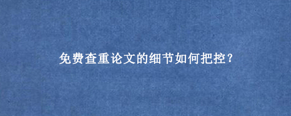 免费查重论文的细节如何把控?