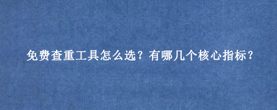 免费查重工具怎么选？有哪几个核心指标？