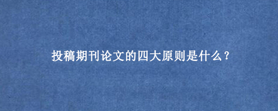 投稿期刊论文的四大原则是什么？