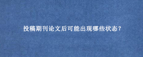 投稿期刊论文后可能出现哪些状态?