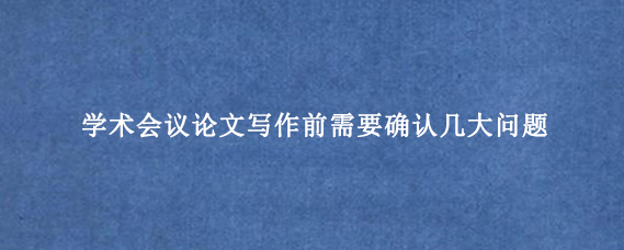 学术会议论文写作前需要确认几大问题