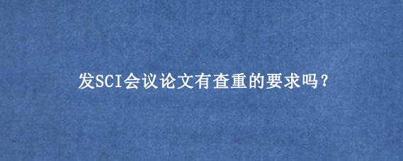 发SCI会议论文有查重的要求吗?