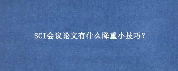 SCI会议论文有什么降重小技巧？
