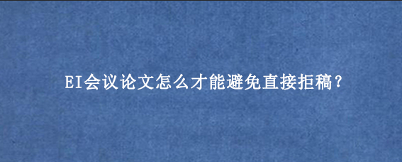 EI会议论文怎么才能避免直接拒稿？