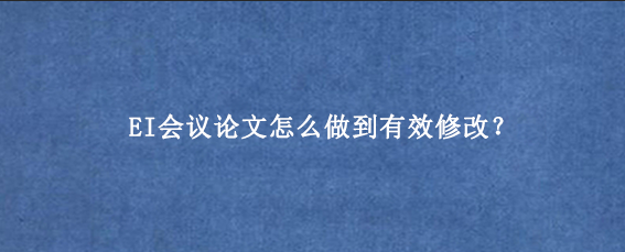 EI会议论文怎么做到有效修改?