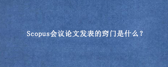 Scopus会议论文发表的窍门是什么？