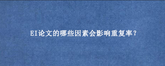 EI论文的哪些因素会影响重复率？