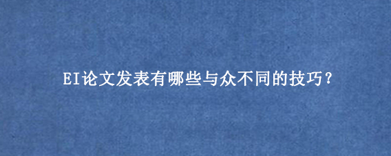 EI论文发表有哪些与众不同的技巧？