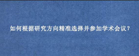 如何根据研究方向精准选择并参加学术会议？