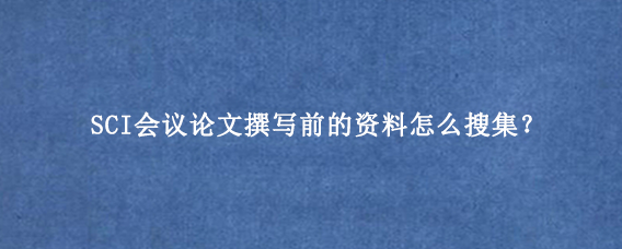 SCI会议论文撰写前的资料怎么搜集？