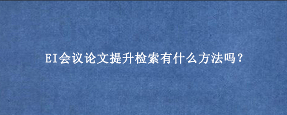 EI会议论文提升检索有什么方法吗？