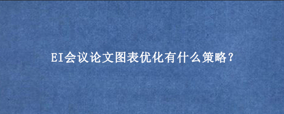 EI会议论文图表优化有什么策略？