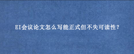 EI会议论文怎么写能正式但不失可读性？