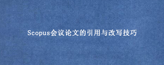 Scopus会议论文的引用与改写技巧