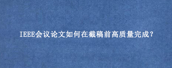 IEEE会议论文如何在截稿前高质量完成?