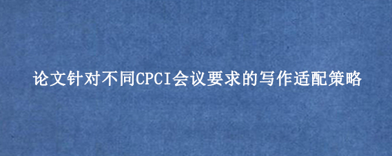 论文针对不同CPCI会议要求的写作适配策略