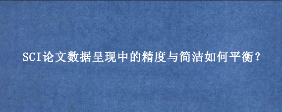 SCI论文数据呈现中的精度与简洁如何平衡？