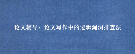 论文辅导：论文写作中的逻辑漏洞排查法