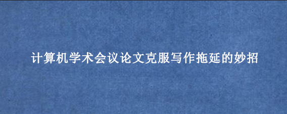 计算机学术会议论文克服写作拖延的妙招