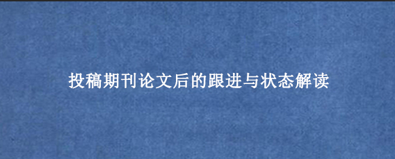 投稿期刊论文后的跟进与状态解读
