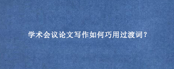 学术会议论文写作如何巧用过渡词?