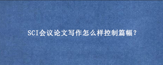 SCI会议论文写作怎么样控制篇幅？