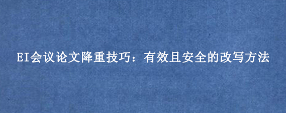 EI会议论文降重技巧:有效且安全的改写方法