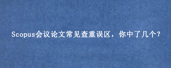Scopus会议论文常见查重误区，你中了几个？