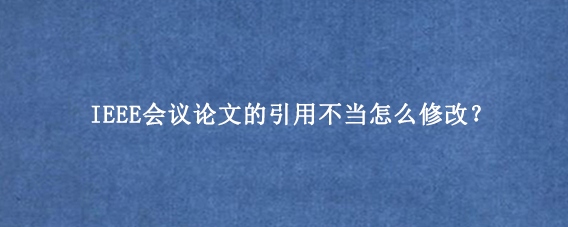 IEEE会议论文的引用不当怎么修改?