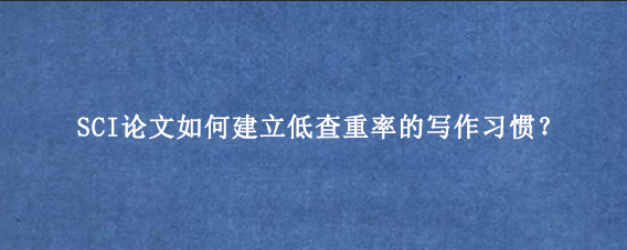 SCI论文如何建立低查重率的写作习惯?