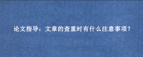 论文指导：文章的查重时有什么注意事项？