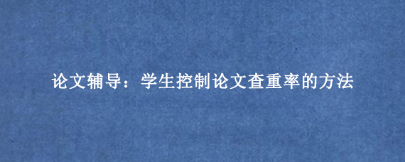 论文辅导：学生控制论文查重率的方法