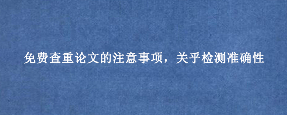 免费查重论文的注意事项，关乎检测准确性