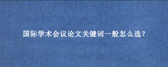 国际学术会议论文关键词一般怎么选？