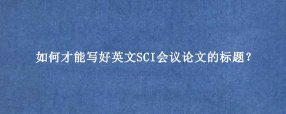 如何才能写好英文SCI会议论文的标题？
